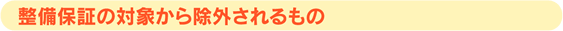 整備保証の対象から除外されるもの